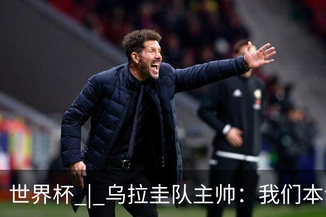 世界杯 | 乌拉圭队主帅：我们本该全取六分